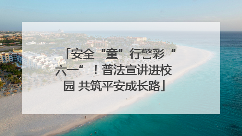 安全“童”行警彩“六一”！普法宣讲进校园 共筑平安成长路