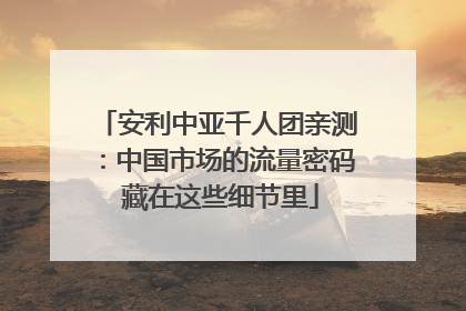 安利中亚千人团亲测：中国市场的流量密码 藏在这些细节里