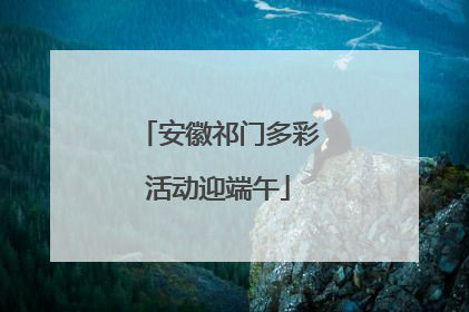 安徽祁门多彩活动迎端午