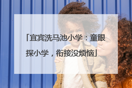 宜宾洗马池小学：童眼探小学，衔接没烦恼