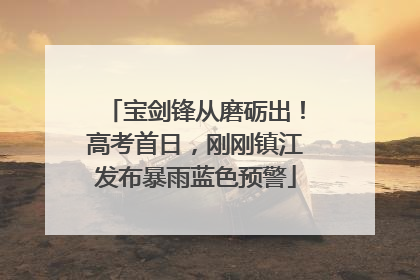 宝剑锋从磨砺出！高考首日，刚刚镇江发布暴雨蓝色预警