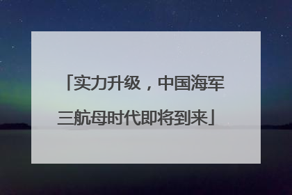 实力升级，中国海军三航母时代即将到来