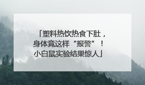 塑料热饮热食下肚，身体竟这样“报警”！小白鼠实验结果惊人