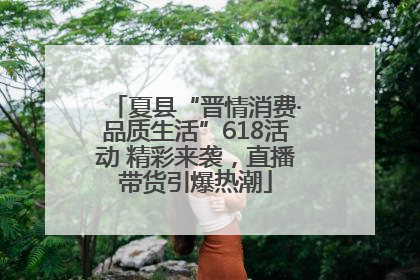 夏县“晋情消费·品质生活”618活动 精彩来袭，直播带货引爆热潮