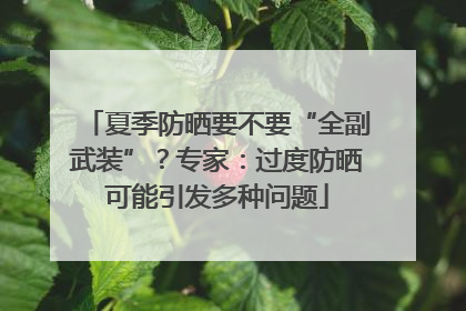 夏季防晒要不要“全副武装”？专家：过度防晒可能引发多种问题