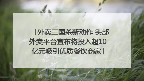 外卖三国杀新动作 头部外卖平台宣布将投入超10亿元吸引优质餐饮商家