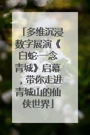 多维沉浸数字展演《白蛇·一念青城》启幕，带你走进青城山的仙侠世界