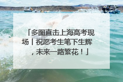 多图直击上海高考现场丨祝愿考生笔下生辉，未来一路繁花！