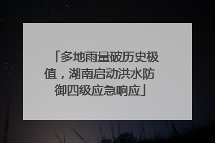 多地雨量破历史极值，湖南启动洪水防御四级应急响应