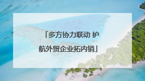 多方协力联动 护航外贸企业拓内销