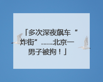 多次深夜飙车“炸街”……北京一男子被拘！