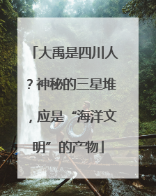 大禹是四川人？神秘的三星堆，应是“海洋文明”的产物