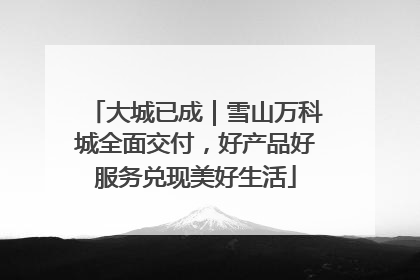 大城已成｜雪山万科城全面交付，好产品好服务兑现美好生活