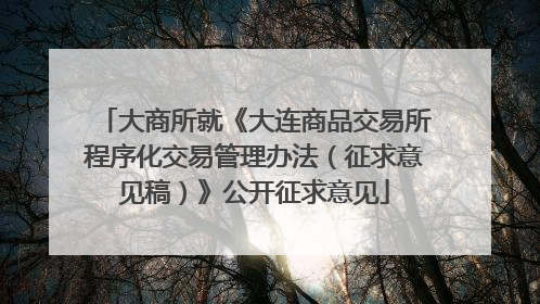 大商所就《大连商品交易所程序化交易管理办法（征求意见稿）》公开征求意见