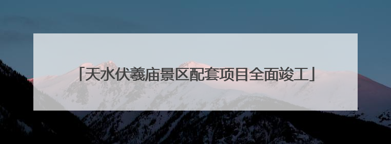 天水伏羲庙景区配套项目全面竣工