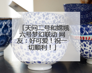天问二号和嫦娥六号梦幻联动 网友：好可爱！祝一切顺利！