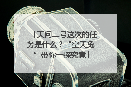 天问二号这次的任务是什么？“空天兔”带你一探究竟