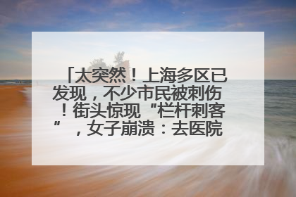 太突然！上海多区已发现，不少市民被刺伤！街头惊现“栏杆刺客”，女子崩溃：去医院也清理不干净
