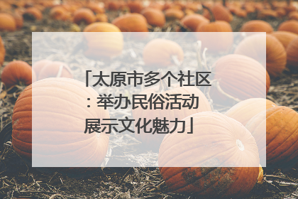太原市多个社区：举办民俗活动 展示文化魅力