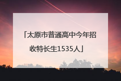 太原市普通高中今年招收特长生1535人