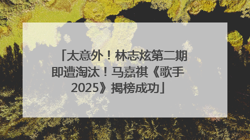 太意外！林志炫第二期即遭淘汰！马嘉祺《歌手2025》揭榜成功