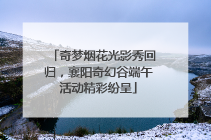 奇梦烟花光影秀回归，襄阳奇幻谷端午活动精彩纷呈