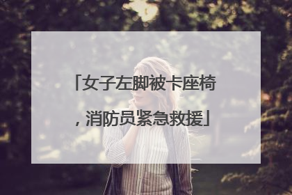 女子左脚被卡座椅，消防员紧急救援