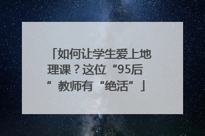 如何让学生爱上地理课？这位“95后”教师有“绝活”