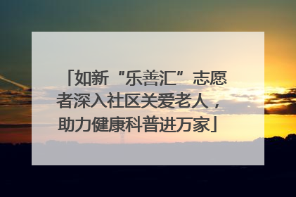 如新“乐善汇”志愿者深入社区关爱老人，助力健康科普进万家