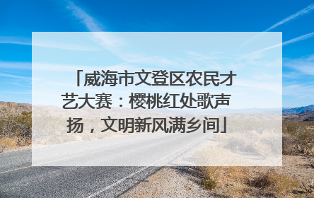 威海市文登区农民才艺大赛：樱桃红处歌声扬，文明新风满乡间