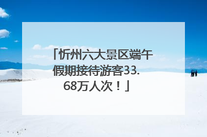 忻州六大景区端午假期接待游客33.68万人次！