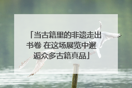 当古籍里的非遗走出书卷 在这场展览中邂逅众多古籍真品