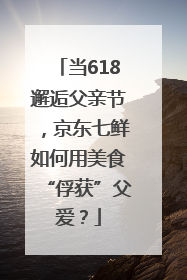当618邂逅父亲节，京东七鲜如何用美食“俘获”父爱？