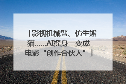 影视机械臂、仿生熊猫……AI摇身一变成电影“创作合伙人”