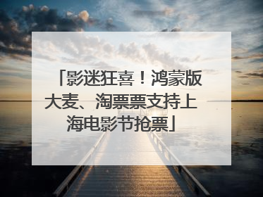 影迷狂喜！鸿蒙版大麦、淘票票支持上海电影节抢票