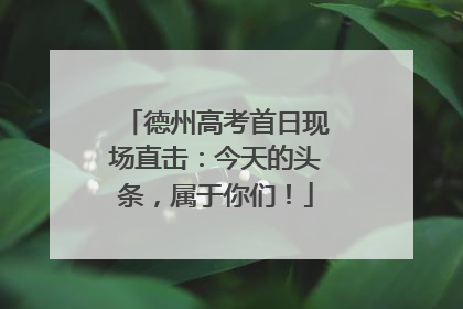 德州高考首日现场直击：今天的头条，属于你们！