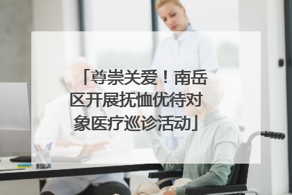 尊崇关爱！南岳区开展抚恤优待对象医疗巡诊活动
