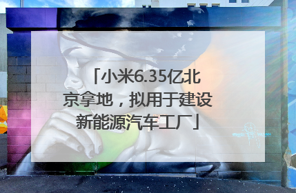 小米6.35亿北京拿地，拟用于建设新能源汽车工厂