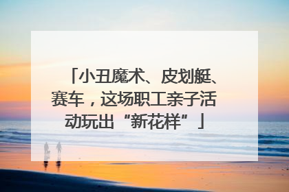 小丑魔术、皮划艇、赛车，这场职工亲子活动玩出“新花样”