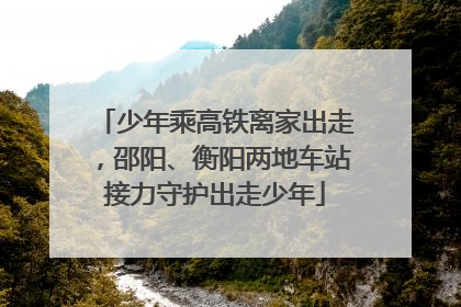 少年乘高铁离家出走，邵阳、衡阳两地车站接力守护出走少年