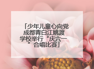 少年儿童心向党 成都青白江姚渡学校举行“庆六一”合唱比赛