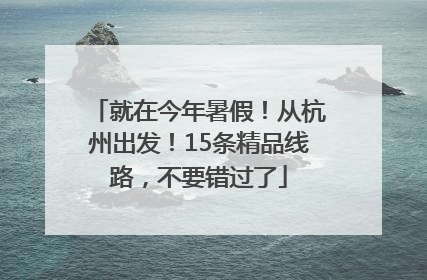 就在今年暑假！从杭州出发！15条精品线路，不要错过了