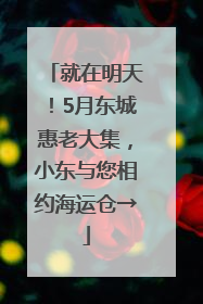 就在明天！5月东城惠老大集，小东与您相约海运仓→