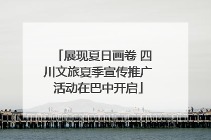 展现夏日画卷 四川文旅夏季宣传推广活动在巴中开启