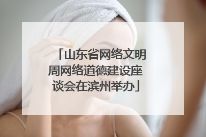 山东省网络文明周网络道德建设座谈会在滨州举办