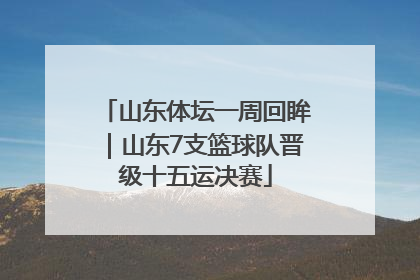 山东体坛一周回眸｜山东7支篮球队晋级十五运决赛