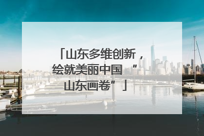 山东多维创新，绘就美丽中国 “山东画卷”