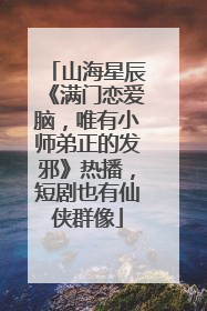 山海星辰《满门恋爱脑，唯有小师弟正的发邪》热播，短剧也有仙侠群像