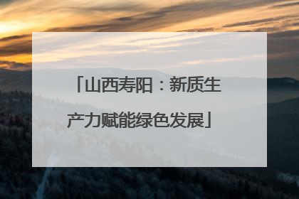 山西寿阳:新质生产力赋能绿色发展