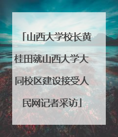 山西大学校长黄桂田就山西大学大同校区建设接受人民网记者采访